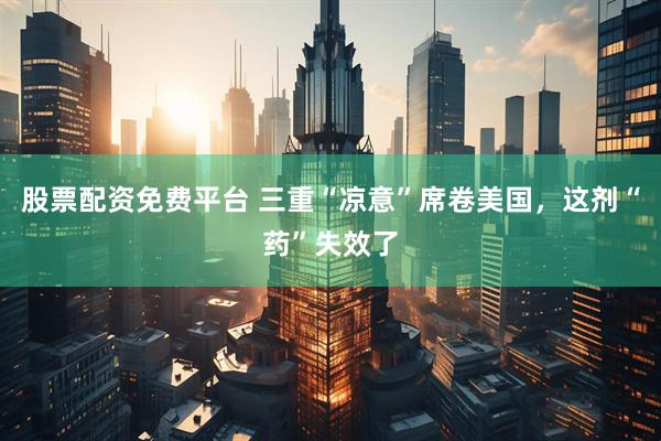 股票配资免费平台 三重“凉意”席卷美国，这剂“药”失效了