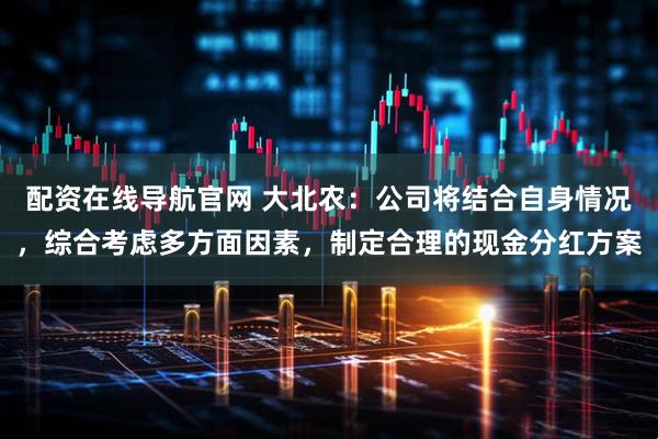 配资在线导航官网 大北农：公司将结合自身情况，综合考虑多方面因素，制定合理的现金分红方案