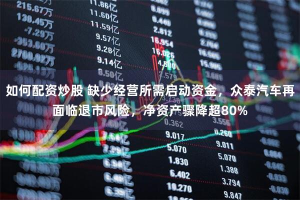 如何配资炒股 缺少经营所需启动资金，众泰汽车再面临退市风险，净资产骤降超80%