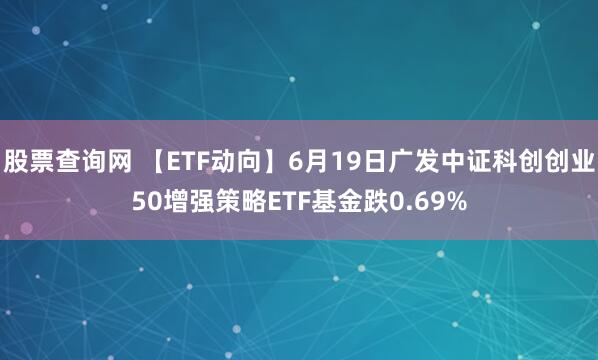 股票查询网 【ETF动向】6月19日广发中证科创创业50增强策略ETF基金跌0.69%
