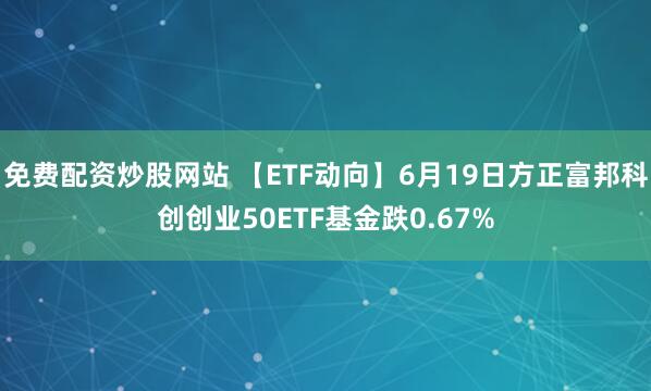 免费配资炒股网站 【ETF动向】6月19日方正富邦科创创业50ETF基金跌0.67%