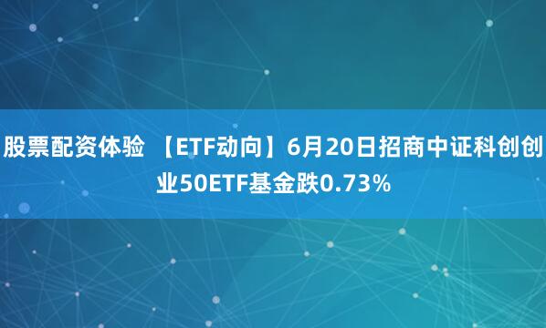 股票配资体验 【ETF动向】6月20日招商中证科创创业50ETF基金跌0.73%