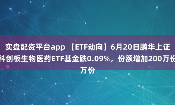 实盘配资平台app 【ETF动向】6月20日鹏华上证科创板生物医药ETF基金跌0.09%，份额增加200万份