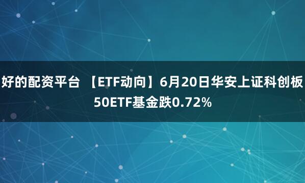 好的配资平台 【ETF动向】6月20日华安上证科创板50ETF基金跌0.72%