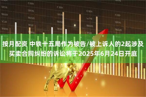 按月配资 中铁十五局作为被告/被上诉人的2起涉及买卖合同纠纷的诉讼将于2025年6月24日开庭