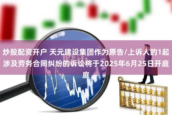 炒股配资开户 天元建设集团作为原告/上诉人的1起涉及劳务合同纠纷的诉讼将于2025年6月25日开庭