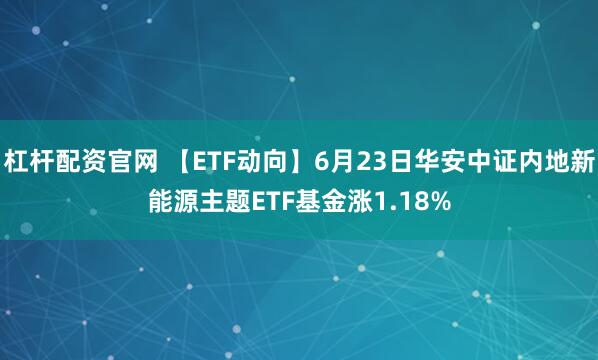 杠杆配资官网 【ETF动向】6月23日华安中证内地新能源主题ETF基金涨1.18%