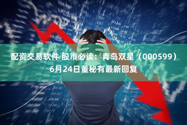 配资交易软件 股市必读：青岛双星（000599）6月24日董秘有最新回复