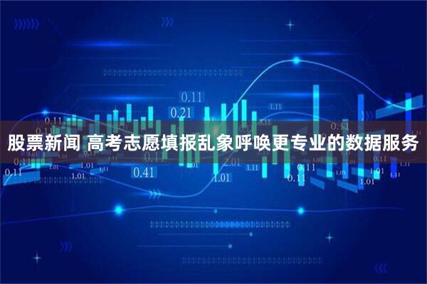 股票新闻 高考志愿填报乱象呼唤更专业的数据服务