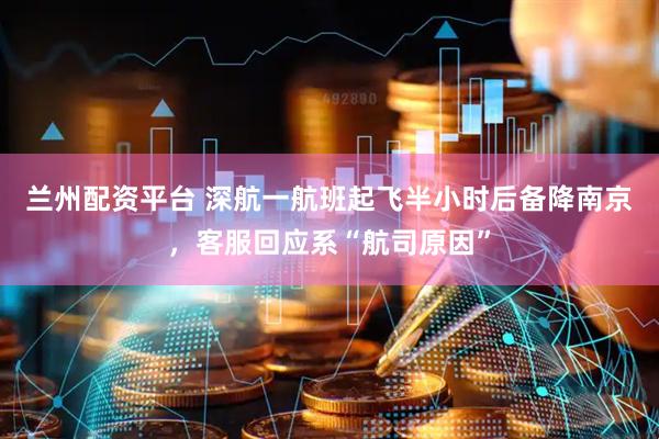 兰州配资平台 深航一航班起飞半小时后备降南京，客服回应系“航司原因”
