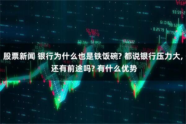 股票新闻 银行为什么也是铁饭碗? 都说银行压力大, 还有前途吗? 有什么优势