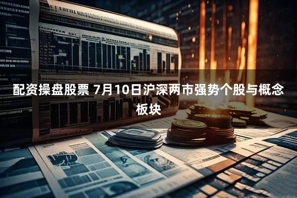 配资操盘股票 7月10日沪深两市强势个股与概念板块