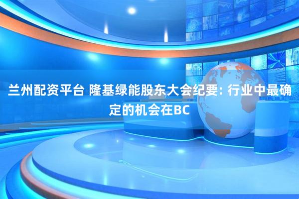 兰州配资平台 隆基绿能股东大会纪要: 行业中最确定的机会在BC