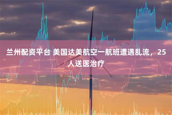兰州配资平台 美国达美航空一航班遭遇乱流，25人送医治疗