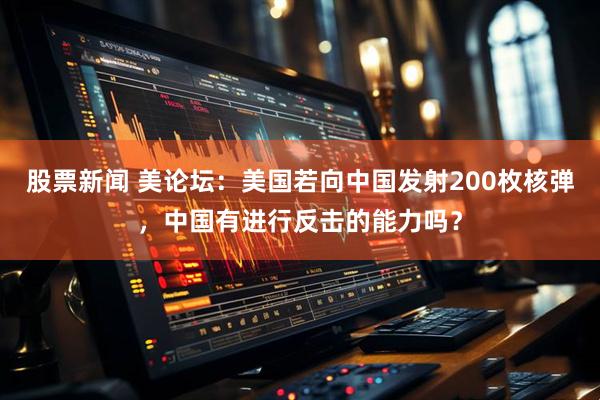 股票新闻 美论坛：美国若向中国发射200枚核弹，中国有进行反击的能力吗？