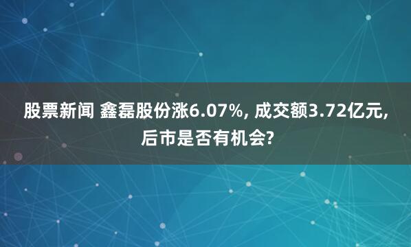 股票新闻 鑫磊股份涨6.07%, 成交额3.72亿元, 后市是否有机会?