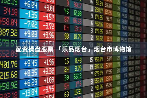 配资操盘股票 「乐品烟台」烟台市博物馆