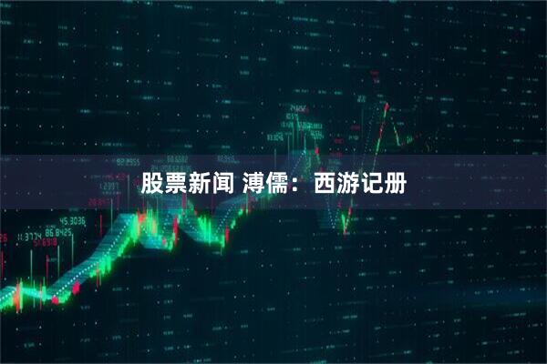 股票新闻 溥儒：西游记册