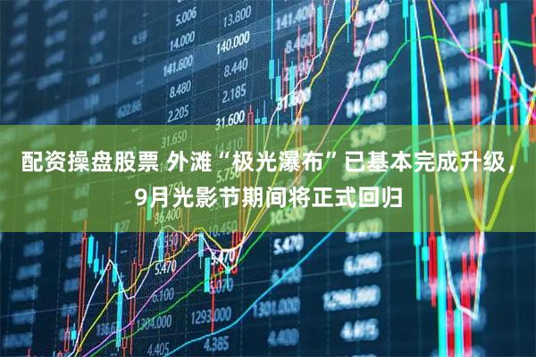 配资操盘股票 外滩“极光瀑布”已基本完成升级，9月光影节期间将正式回归
