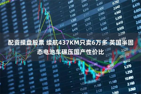 配资操盘股票 续航437KM只卖6万多 英国半固态电池车碾压国产性价比