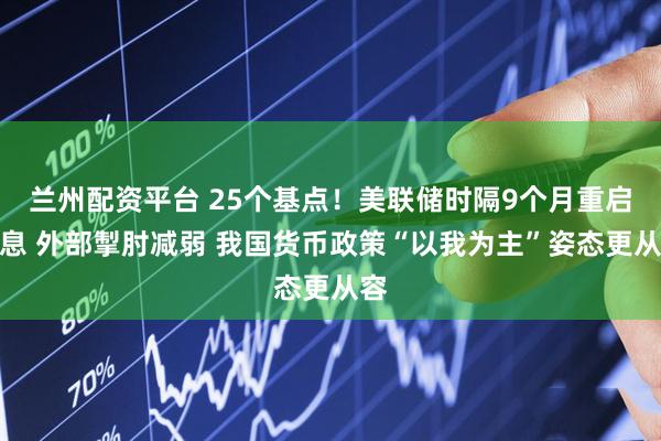 兰州配资平台 25个基点！美联储时隔9个月重启降息 外部掣肘减弱 我国货币政策“以我为主”姿态更从容