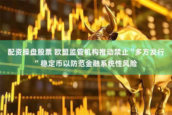 配资操盘股票 欧盟监管机构推动禁止“多方发行”稳定币以防范金融系统性风险