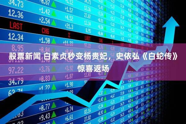 股票新闻 白素贞秒变杨贵妃，史依弘《白蛇传》惊喜返场