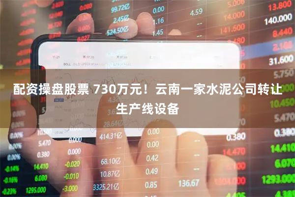 配资操盘股票 730万元！云南一家水泥公司转让生产线设备