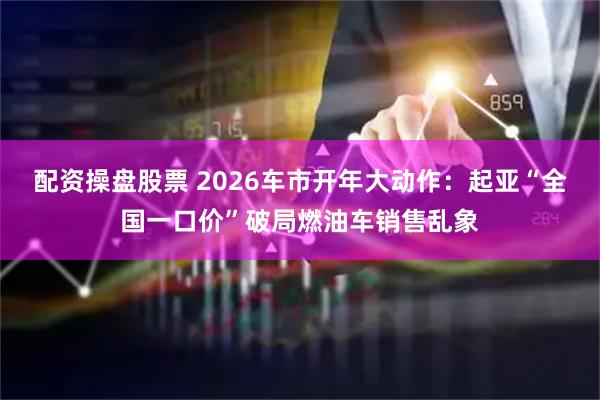 配资操盘股票 2026车市开年大动作：起亚“全国一口价”破局燃油车销售乱象