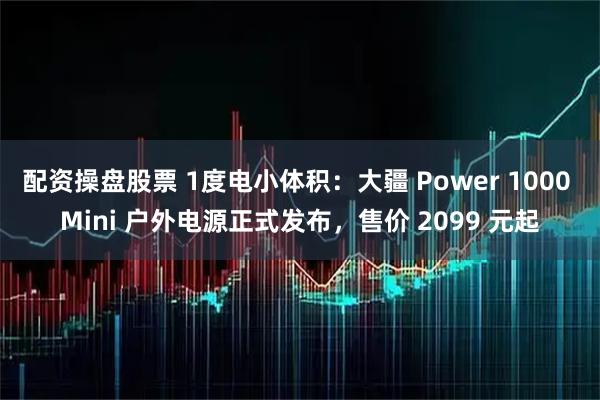 配资操盘股票 1度电小体积:大疆 Power 1000 Mini 户外电源正式发布,售价 2099 元起
